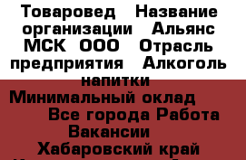 Товаровед › Название организации ­ Альянс-МСК, ООО › Отрасль предприятия ­ Алкоголь, напитки › Минимальный оклад ­ 30 000 - Все города Работа » Вакансии   . Хабаровский край,Комсомольск-на-Амуре г.